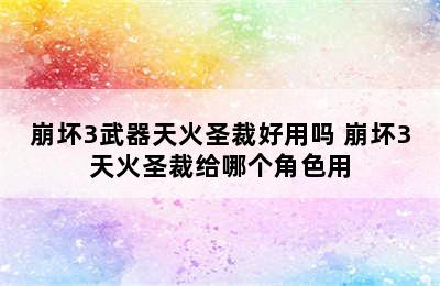 崩坏3武器天火圣裁好用吗 崩坏3天火圣裁给哪个角色用